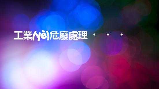 工業(yè)危廢處理，綠色守護(hù)者，護(hù)航美麗家園